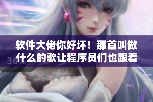 軟件大佬你好壞！那首叫做什么的歌讓程序員們也跟著搖起來(lái)了