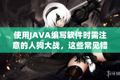使用JAVA編寫軟件時需注意的人狗大戰(zhàn)，這些常見錯誤你犯過嗎？