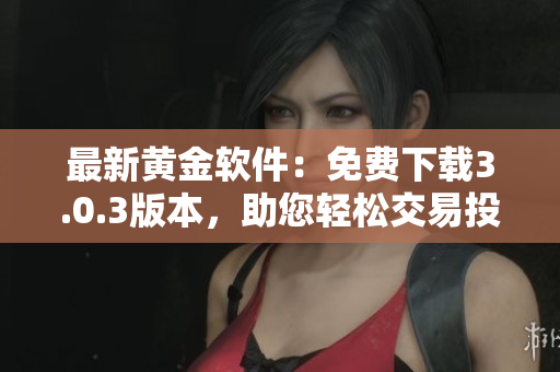 最新黃金軟件：免費(fèi)下載3.0.3版本，助您輕松交易投資！