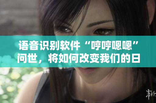 語(yǔ)音識(shí)別軟件“哼哼嗯嗯”問(wèn)世，將如何改變我們的日常生活？