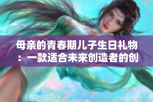 母親的青春期兒子生日禮物：一款適合未來(lái)創(chuàng)造者的創(chuàng)意軟件