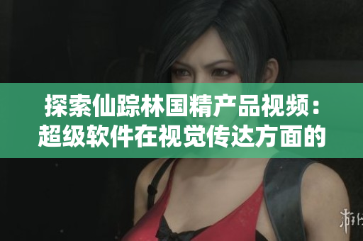 探索仙蹤林國精產品視頻：超級軟件在視覺傳達方面的戰(zhàn)略應用