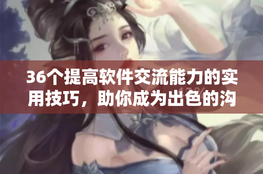 36個(gè)提高軟件交流能力的實(shí)用技巧，助你成為出色的溝通專家！