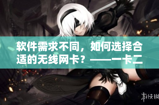 軟件需求不同，如何選擇合適的無線網卡？——一卡二卡區(qū)別解析