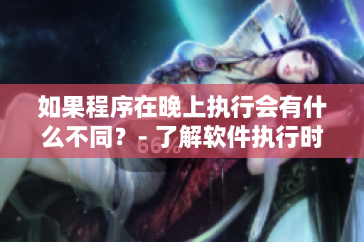 如果程序在晚上執(zhí)行會(huì)有什么不同？- 了解軟件執(zhí)行時(shí)間的影響