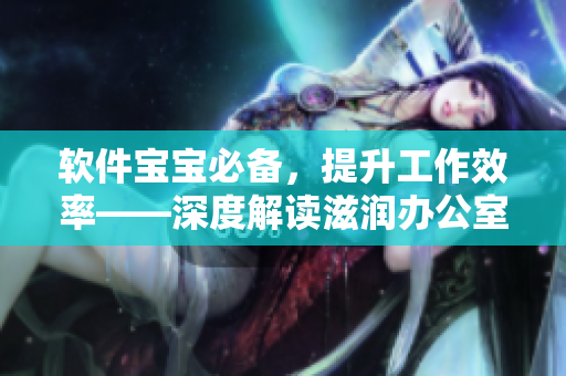 軟件寶寶必備，提升工作效率——深度解讀滋潤辦公室孕婦萍的功能特點(diǎn)