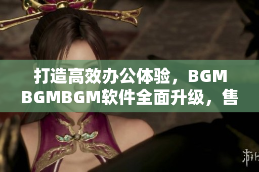 打造高效辦公體驗(yàn)，BGMBGMBGM軟件全面升級，售價(jià)更親民