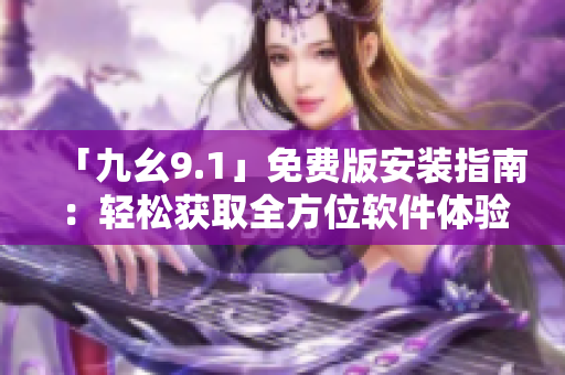 「九幺9.1」免費(fèi)版安裝指南：輕松獲取全方位軟件體驗(yàn)