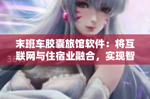 末班車膠囊旅館軟件：將互聯(lián)網(wǎng)與住宿業(yè)融合，實(shí)現(xiàn)智能化管理！