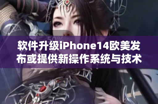 軟件升級iPhone14歐美發(fā)布或提供新操作系統(tǒng)與技術(shù)更新