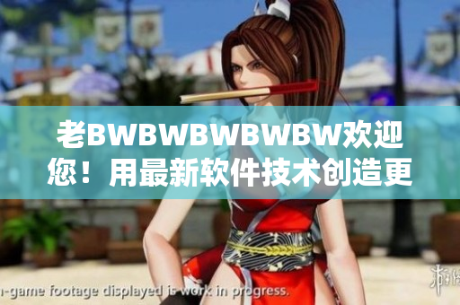 老BWBWBWBWBW歡迎您！用最新軟件技術(shù)創(chuàng)造更美好的未來(lái)