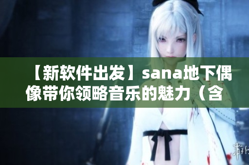 【新軟件出發(fā)】sana地下偶像帶你領(lǐng)略音樂的魅力（含歌詞）