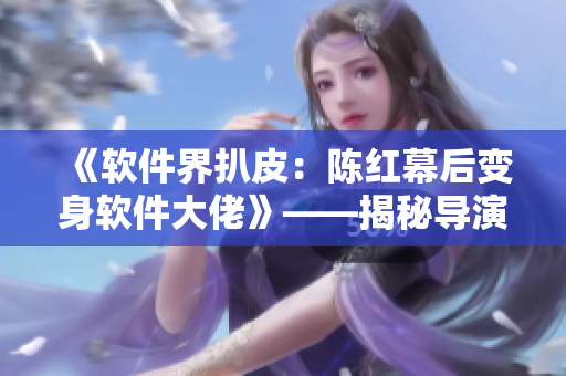 《軟件界扒皮：陳紅幕后變身軟件大佬》——揭秘導(dǎo)演如何轉(zhuǎn)型于軟件行業(yè)