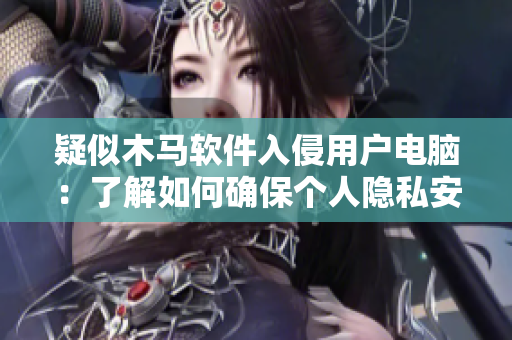 疑似木馬軟件入侵用戶(hù)電腦：了解如何確保個(gè)人隱私安全