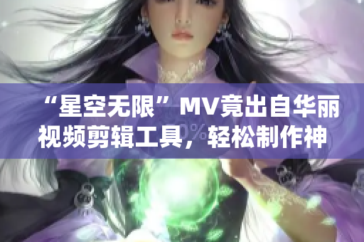 “星空無(wú)限”MV竟出自華麗視頻剪輯工具，輕松制作神仙動(dòng)畫(huà)！