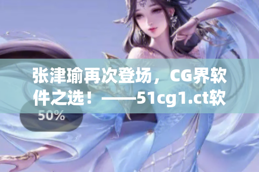 張津瑜再次登場，CG界軟件之選！——51cg1.ct軟件深度評測