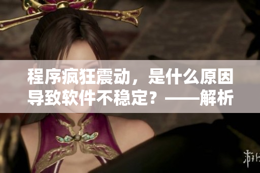 程序瘋狂震動(dòng)，是什么原因?qū)е萝浖环€(wěn)定？——解析軟件抖動(dòng)問(wèn)題