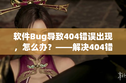 軟件Bug導(dǎo)致404錯(cuò)誤出現(xiàn)，怎么辦？——解決404錯(cuò)誤的實(shí)用方法