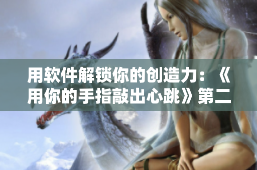 用軟件解鎖你的創(chuàng)造力：《用你的手指敲出心跳》第二季