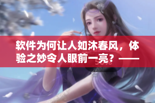 軟件為何讓人如沐春風(fēng)，體驗之妙令人眼前一亮？——突破舒適感研究