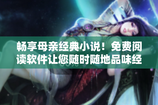暢享母親經(jīng)典小說！免費閱讀軟件讓您隨時隨地品味經(jīng)典