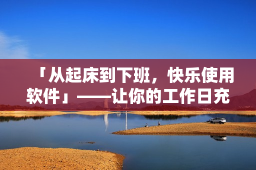 「從起床到下班，快樂使用軟件」——讓你的工作日充滿動力