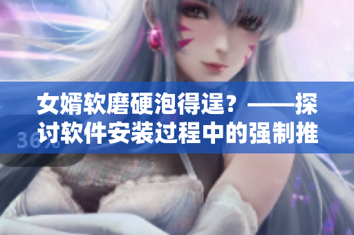 女婿軟磨硬泡得逞？——探討軟件安裝過(guò)程中的強(qiáng)制推銷(xiāo)現(xiàn)象