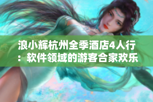 浪小輝杭州全季酒店4人行：軟件領(lǐng)域的游客合家歡樂(lè)園