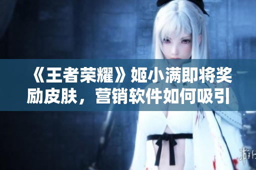 《王者榮耀》姬小滿即將獎勵皮膚，營銷軟件如何吸引用戶購買？