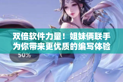 雙倍軟件力量！姐妹倆聯(lián)手為你帶來(lái)更優(yōu)質(zhì)的編寫(xiě)體驗(yàn)！