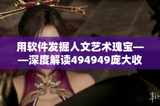用軟件發(fā)掘人文藝術(shù)瑰寶——深度解讀494949龐大收藏