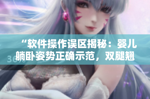 “軟件操作誤區(qū)揭秘：嬰兒躺臥姿勢正確示范，雙腿翹起引熱議”