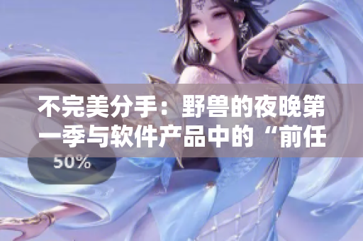 不完美分手：野獸的夜晚第一季與軟件產(chǎn)品中的“前任”