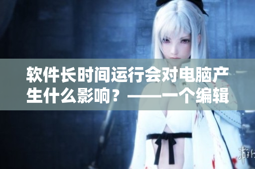 軟件長時間運行會對電腦產(chǎn)生什么影響？——一個編輯的分析