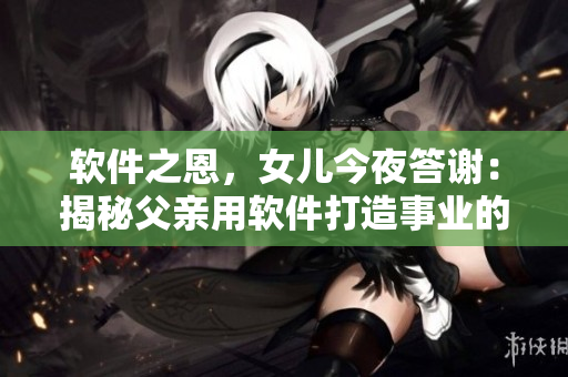 軟件之恩，女兒今夜答謝：揭秘父親用軟件打造事業(yè)的故事