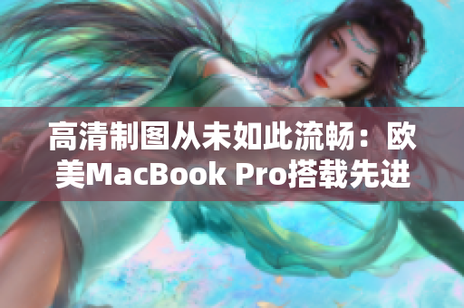 高清制圖從未如此流暢：歐美MacBook Pro搭載先進軟件助力設計創(chuàng)作