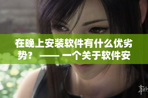 在晚上安裝軟件有什么優(yōu)劣勢？ —— 一個關(guān)于軟件安裝時機的探討
