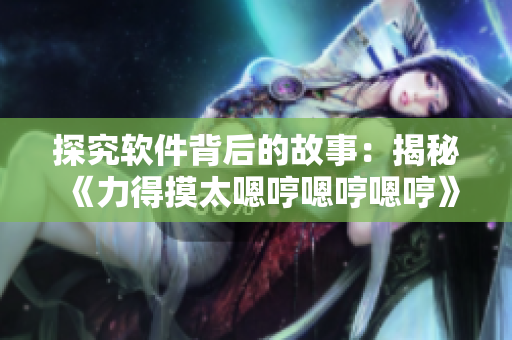 探究軟件背后的故事：揭秘《力得摸太嗯哼嗯哼嗯哼》背后的代碼設(shè)計(jì)技術(shù)