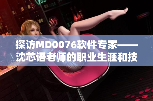 探訪MD0076軟件專家——沈芯語老師的職業(yè)生涯和技能秘籍