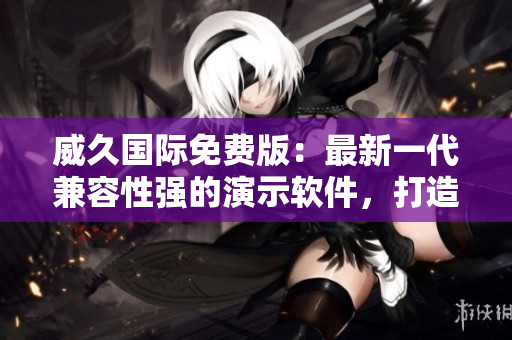 威久國際免費(fèi)版：最新一代兼容性強(qiáng)的演示軟件，打造高效商務(wù)演示!