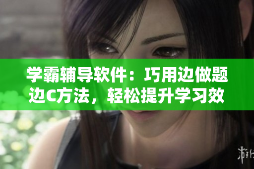 學(xué)霸輔導(dǎo)軟件：巧用邊做題邊C方法，輕松提升學(xué)習(xí)效率