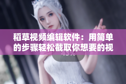 稻草視頻編輯軟件：用簡單的步驟輕松截取你想要的視頻