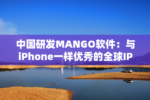 中國研發(fā)MANGO軟件：與iPhone一樣優(yōu)秀的全球IP