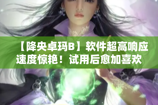 【降央卓瑪B】軟件超高響應速度驚艷！試用后愈加喜歡