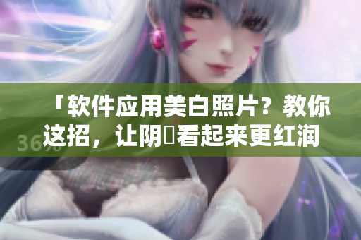 「軟件應(yīng)用美白照片？教你這招，讓陰脣看起來(lái)更紅潤(rùn)！」