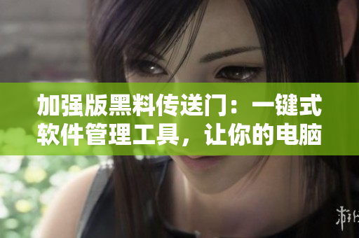 加強(qiáng)版黑料傳送門：一鍵式軟件管理工具，讓你的電腦更高效！