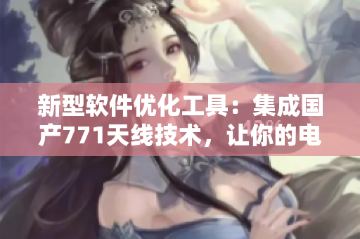 新型軟件優(yōu)化工具：集成國產(chǎn)771天線技術(shù)，讓你的電腦下載速度更快！