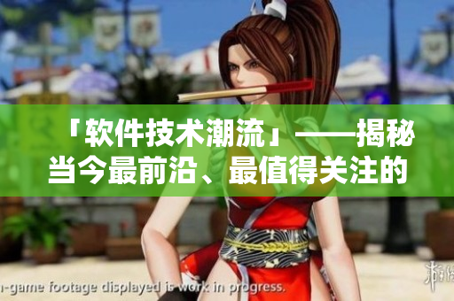 「軟件技術(shù)潮流」——揭秘當(dāng)今最前沿、最值得關(guān)注的軟件發(fā)展趨勢(shì)