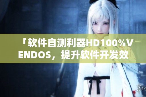 「軟件自測利器HD100%VENDOS，提升軟件開發(fā)效率的必備工具」