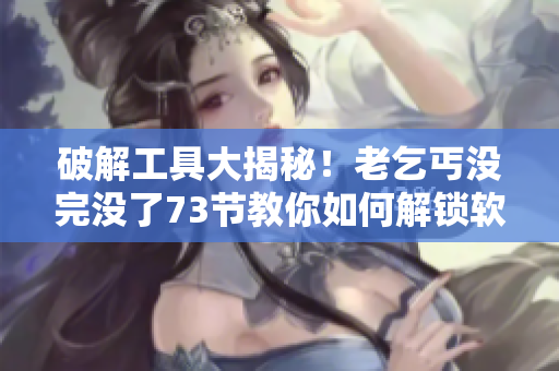 破解工具大揭秘！老乞丐沒完沒了73節(jié)教你如何解鎖軟件的奧秘